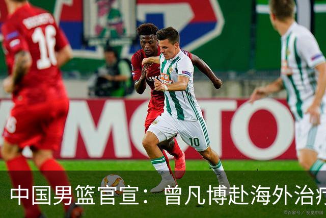 中国男篮官宣：曾凡博赴海外治疗伤病 王浩然处理个人事务暂离队