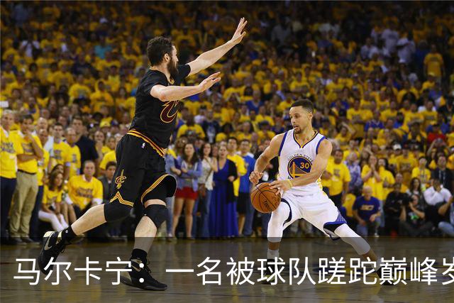 马尔卡宁：一名被球队蹉跎巅峰岁月的无球进攻大师！